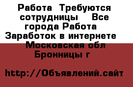 Работа .Требуются сотрудницы  - Все города Работа » Заработок в интернете   . Московская обл.,Бронницы г.